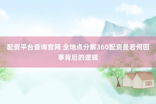 配资平台查询官网 全地点分解360配资是若何回事背后的逻辑