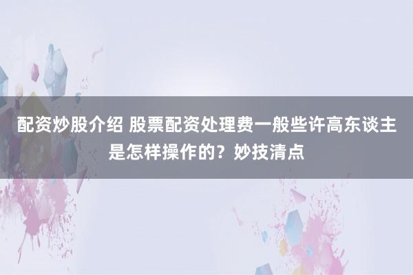 配资炒股介绍 股票配资处理费一般些许高东谈主是怎样操作的？妙技清点