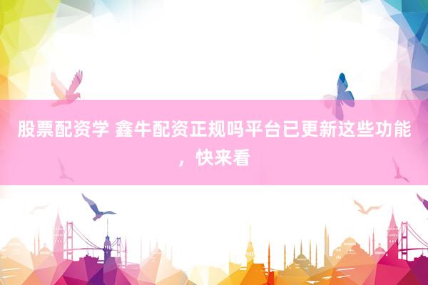 股票配资学 鑫牛配资正规吗平台已更新这些功能，快来看