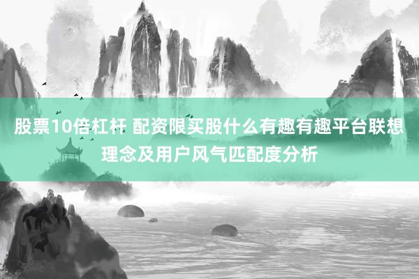 股票10倍杠杆 配资限买股什么有趣有趣平台联想理念及用户风气匹配度分析