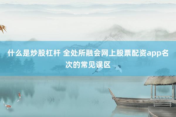 什么是炒股杠杆 全处所融会网上股票配资app名次的常见误区