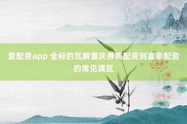 爱配资app 全标的瓦解重庆券商配资到富豪配资的常见误区