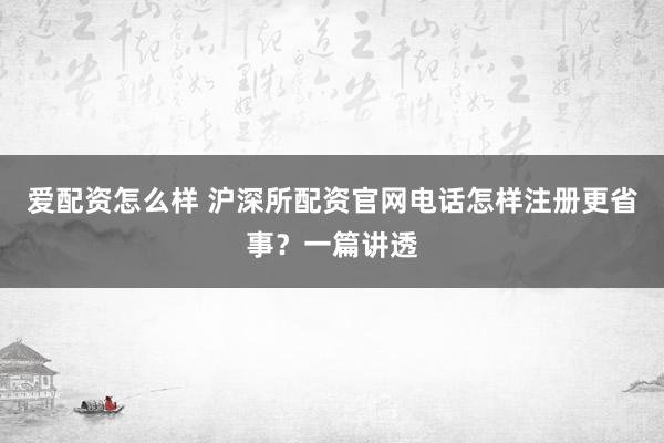 爱配资怎么样 沪深所配资官网电话怎样注册更省事？一篇讲透