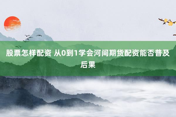 股票怎样配资 从0到1学会河间期货配资能否普及后果