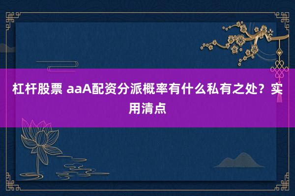 杠杆股票 aaA配资分派概率有什么私有之处？实用清点