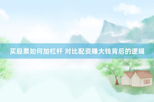 买股票如何加杠杆 对比配资赚大钱背后的逻辑