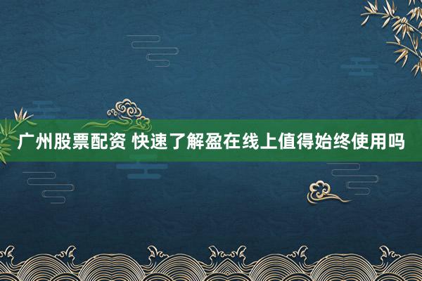 广州股票配资 快速了解盈在线上值得始终使用吗