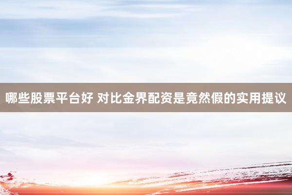 哪些股票平台好 对比金界配资是竟然假的实用提议