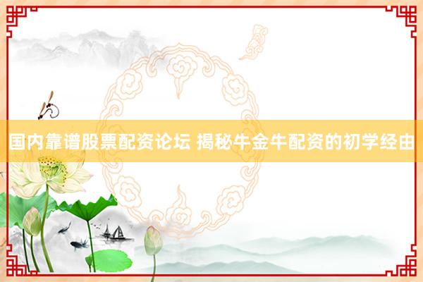 国内靠谱股票配资论坛 揭秘牛金牛配资的初学经由