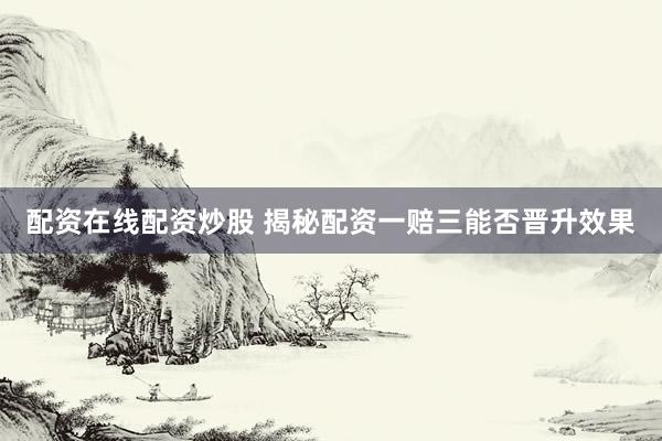 配资在线配资炒股 揭秘配资一赔三能否晋升效果