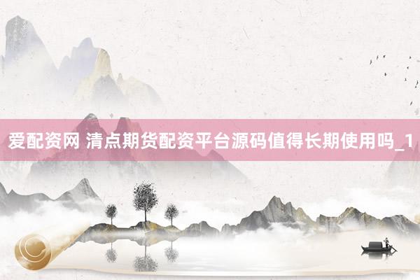 爱配资网 清点期货配资平台源码值得长期使用吗_1