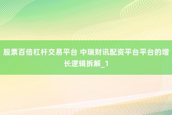 股票百倍杠杆交易平台 中瑞财讯配资平台平台的增长逻辑拆解_1
