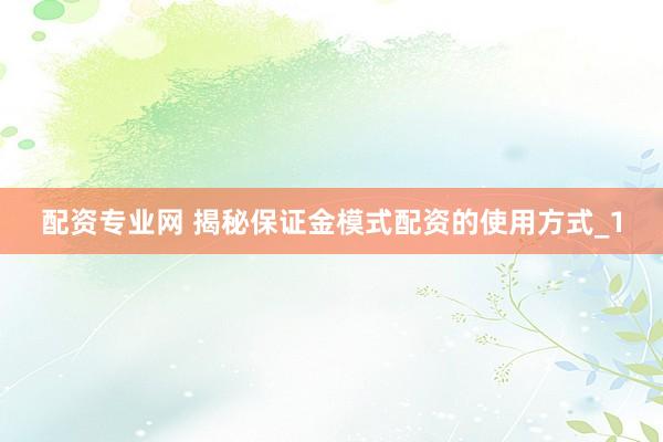 配资专业网 揭秘保证金模式配资的使用方式_1