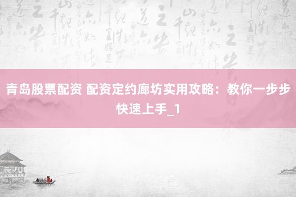 青岛股票配资 配资定约廊坊实用攻略：教你一步步快速上手_1
