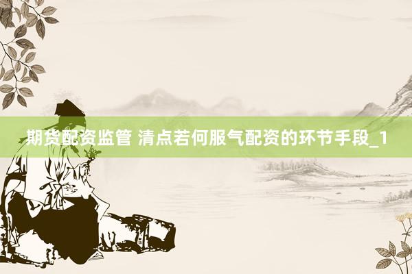 期货配资监管 清点若何服气配资的环节手段_1