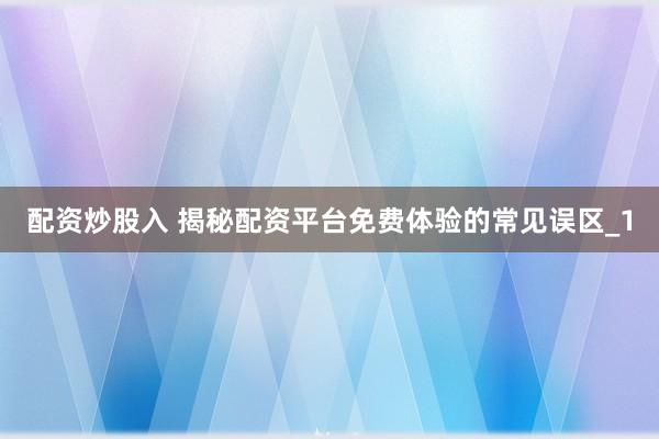 配资炒股入 揭秘配资平台免费体验的常见误区_1