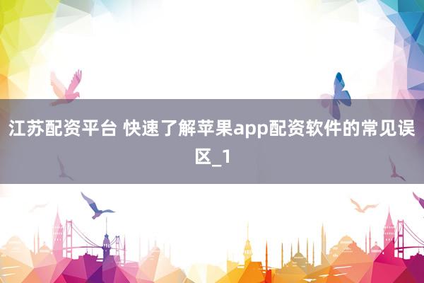 江苏配资平台 快速了解苹果app配资软件的常见误区_1