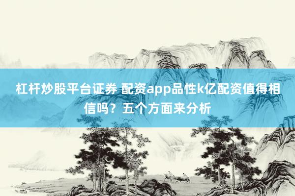 杠杆炒股平台证券 配资app品性k亿配资值得相信吗？五个方面来分析