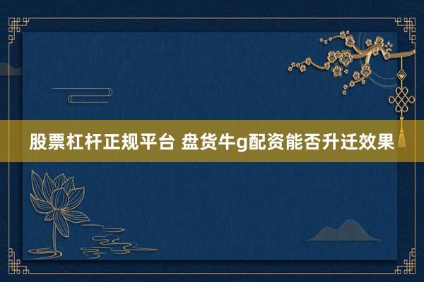股票杠杆正规平台 盘货牛g配资能否升迁效果