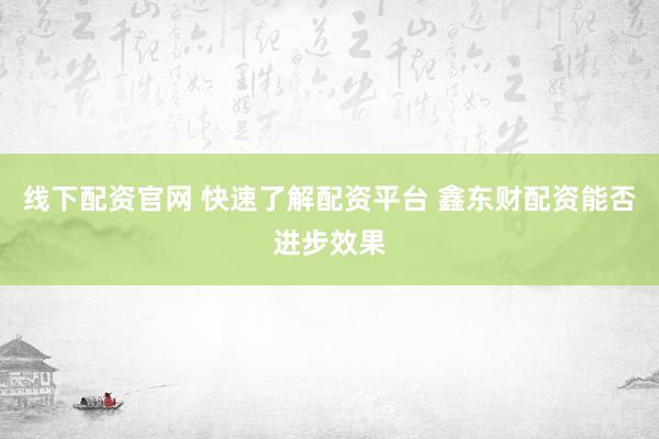 线下配资官网 快速了解配资平台 鑫东财配资能否进步效果