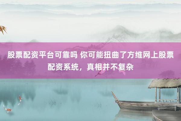 股票配资平台可靠吗 你可能扭曲了方维网上股票配资系统，真相并不复杂