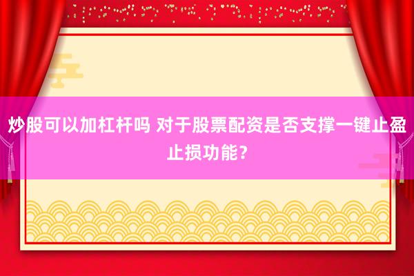 炒股可以加杠杆吗 对于股票配资是否支撑一键止盈止损功能？