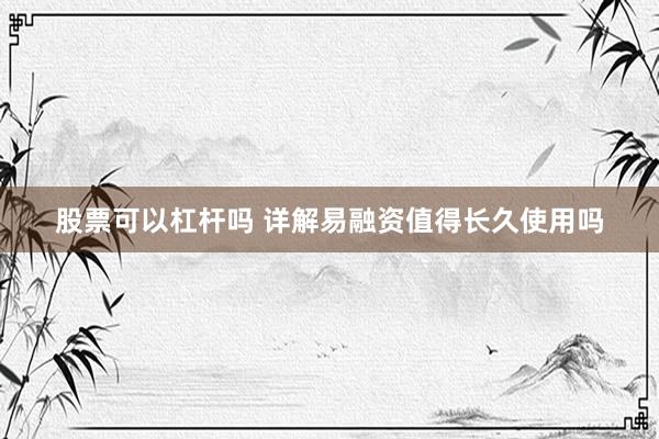 股票可以杠杆吗 详解易融资值得长久使用吗