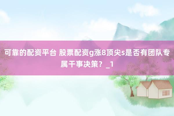 可靠的配资平台 股票配资g涨8顶尖s是否有团队专属干事决策？_1