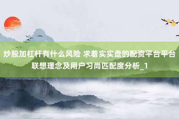 炒股加杠杆有什么风险 求着实实盘的配资平台平台联想理念及用户习尚匹配度分析_1