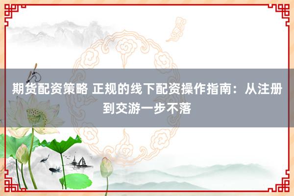 期货配资策略 正规的线下配资操作指南：从注册到交游一步不落