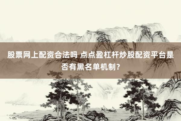 股票网上配资合法吗 点点盈杠杆炒股配资平台是否有黑名单机制？
