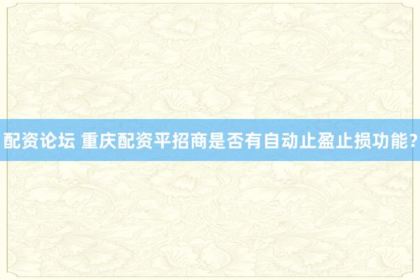 配资论坛 重庆配资平招商是否有自动止盈止损功能？