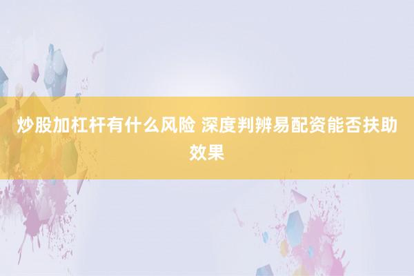 炒股加杠杆有什么风险 深度判辨易配资能否扶助效果