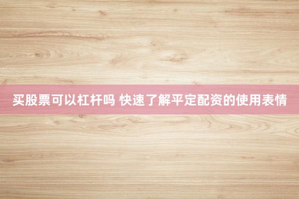 买股票可以杠杆吗 快速了解平定配资的使用表情