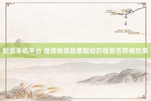 配资手机平台 盘货微信股票配经历程能否莳植效果