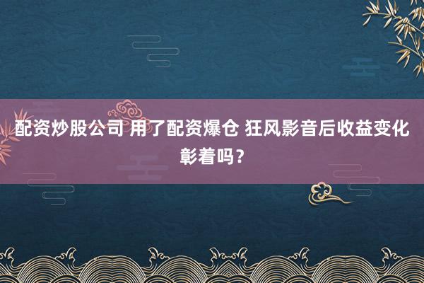 配资炒股公司 用了配资爆仓 狂风影音后收益变化彰着吗？
