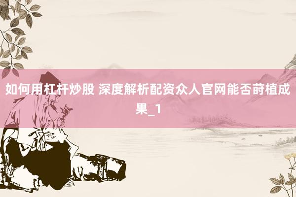 如何用杠杆炒股 深度解析配资众人官网能否莳植成果_1