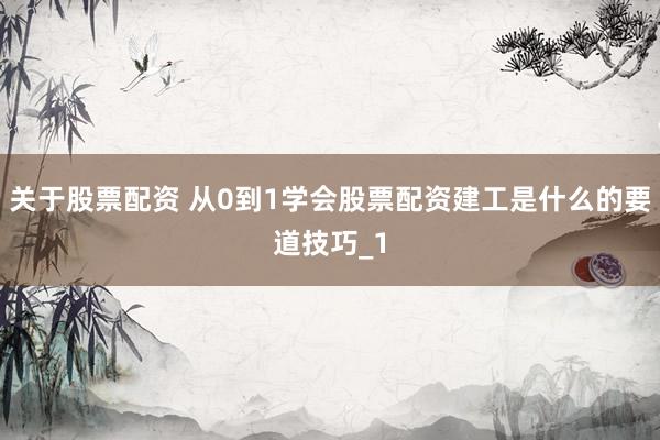 关于股票配资 从0到1学会股票配资建工是什么的要道技巧_1