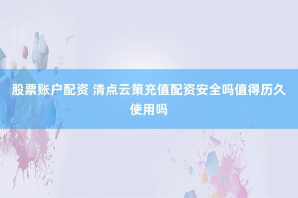 股票账户配资 清点云策充值配资安全吗值得历久使用吗