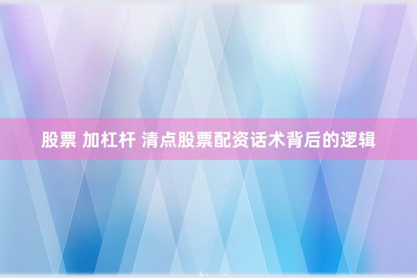 股票 加杠杆 清点股票配资话术背后的逻辑