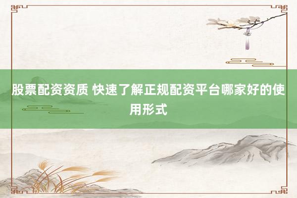 股票配资资质 快速了解正规配资平台哪家好的使用形式