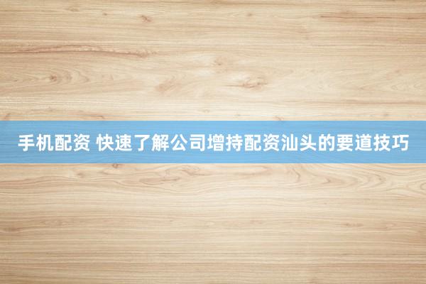 手机配资 快速了解公司增持配资汕头的要道技巧