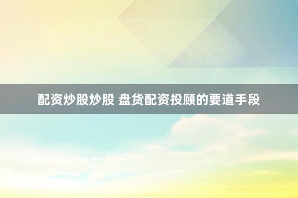 配资炒股炒股 盘货配资投顾的要道手段