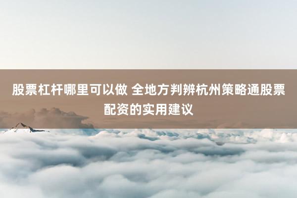 股票杠杆哪里可以做 全地方判辨杭州策略通股票配资的实用建议
