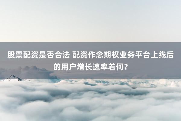 股票配资是否合法 配资作念期权业务平台上线后的用户增长速率若何？