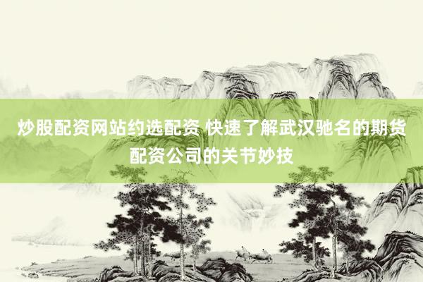 炒股配资网站约选配资 快速了解武汉驰名的期货配资公司的关节妙技