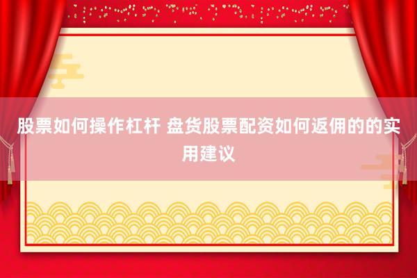 股票如何操作杠杆 盘货股票配资如何返佣的的实用建议