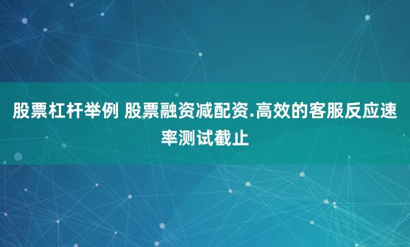 股票杠杆举例 股票融资减配资.高效的客服反应速率测试截止