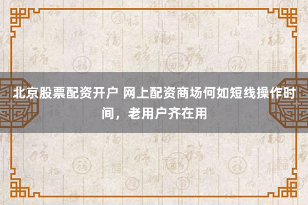 北京股票配资开户 网上配资商场何如短线操作时间，老用户齐在用