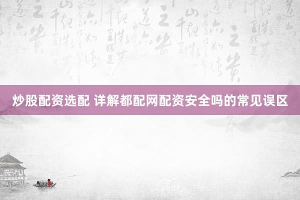 炒股配资选配 详解都配网配资安全吗的常见误区